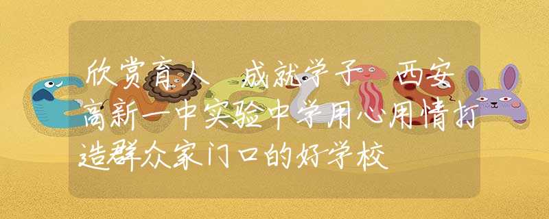 欣赏育人 成就学子 西安高新一中实验中学用心用情打造群众家门口的好学校
