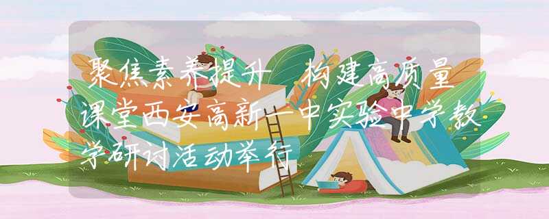 聚焦素养提升 构建高质量课堂西安高新一中实验中学教学研讨活动举行