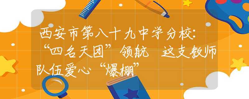 西安市第八十九中学分校：“四名天团”领航 这支教师队伍爱心“爆棚”