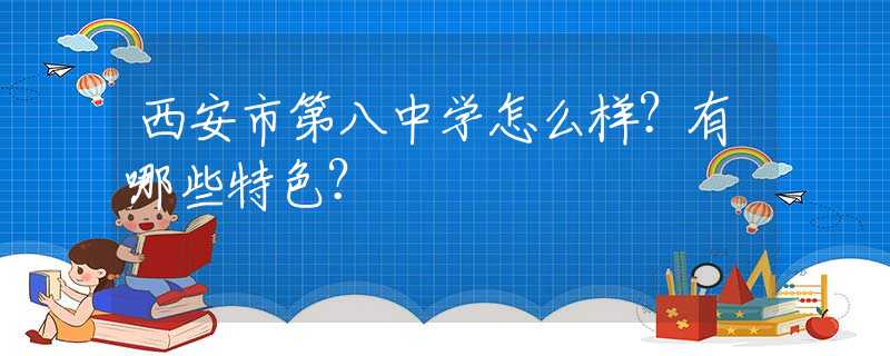 西安市第八中学怎么样？有哪些特色？