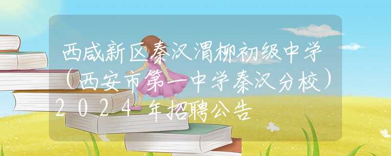 西咸新区秦汉渭柳初级中学（西安市第一中学秦汉分校）2024年招聘公告