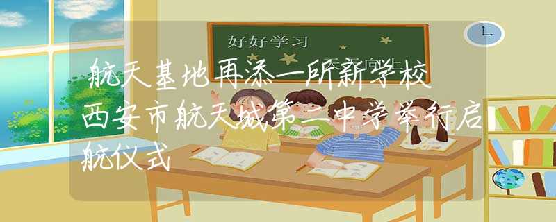 航天基地再添一所新学校 西安市航天城第二中学举行启航仪式