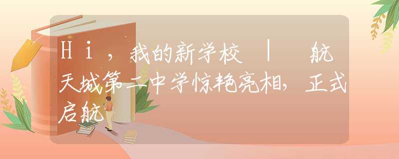 Hi，我的新学校 | 航天城第二中学惊艳亮相，正式启航