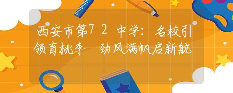 西安市第72中学：名校引领育桃李 劲风满帆启新航
