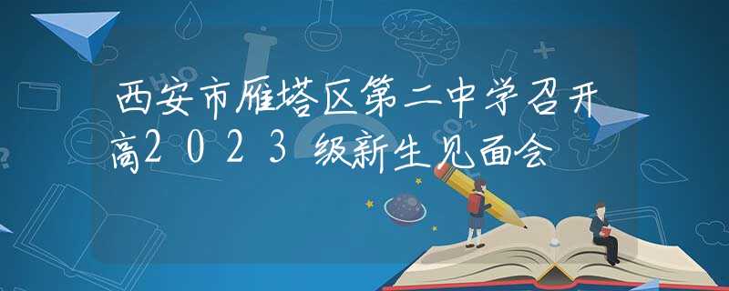 西安市雁塔区第二中学召开高2023级新生见面会