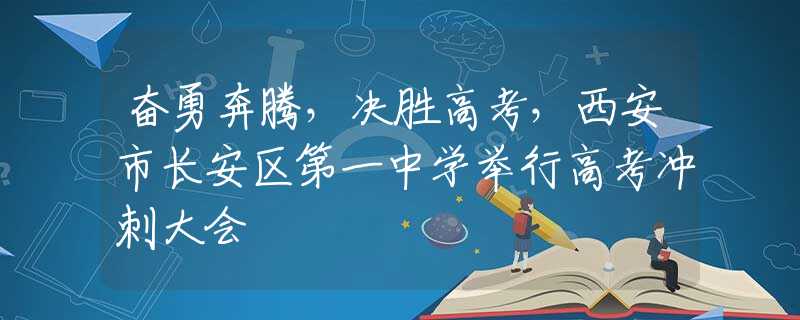 奋勇奔腾，决胜高考，西安市长安区第一中学举行高考冲刺大会