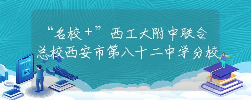 “名校＋”西工大附中联合总校西安市第八十二中学分校