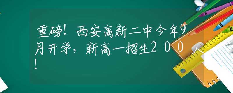 重磅！西安高新二中今年9月开学，新高一招生200人！