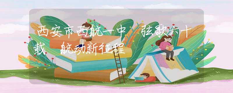 西安市西航一中 弦歌六十载 航动新征程