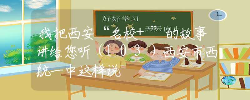 我把西安“名校+”的故事讲给您听（103）西安市西航一中这样说