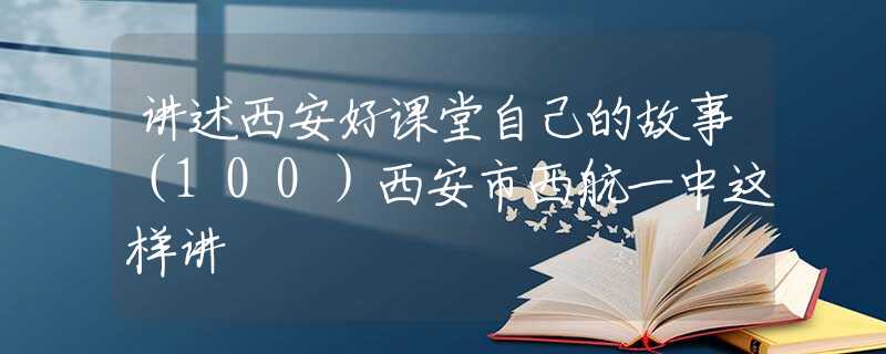 讲述西安好课堂自己的故事（100）西安市西航一中这样讲