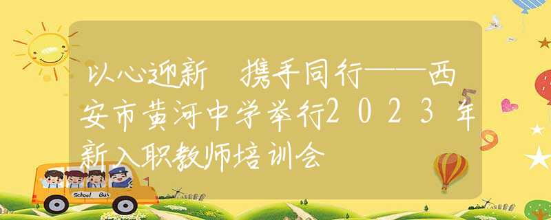 以心迎新 携手同行——西安市黄河中学举行2023年新入职教师培训会