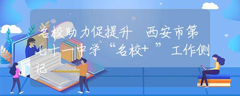 名校助力促提升 西安市第七十一中学“名校+”工作侧记