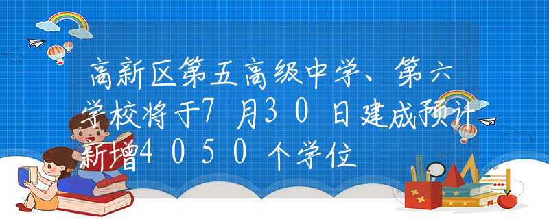 高新区第五高级中学、第六学校将于7月30日建成预计新增4050个学位