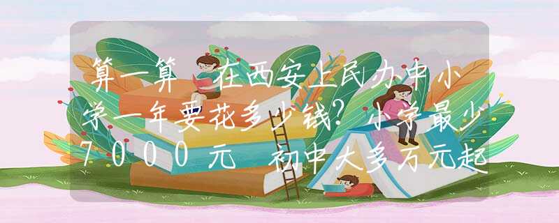 算一算 在西安上民办中小学一年要花多少钱？小学最少7000元 初中大多万元起步