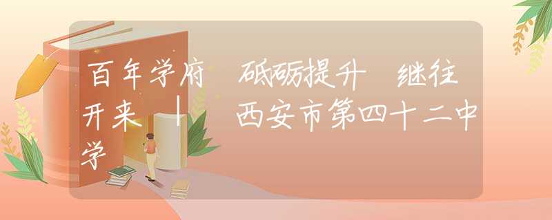 百年学府 砥砺提升 继往开来 | 西安市第四十二中学