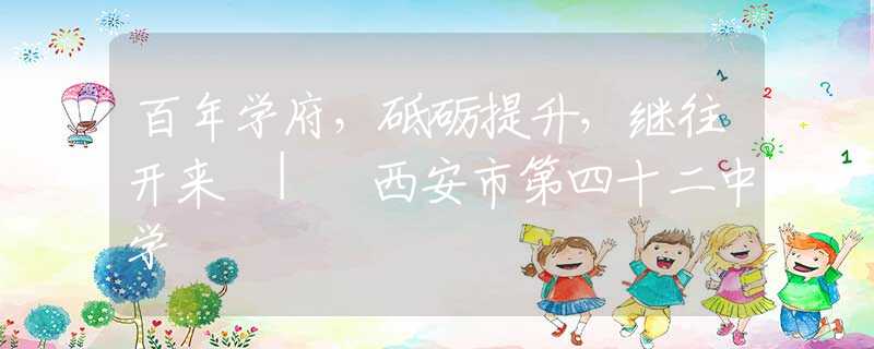 百年学府，砥砺提升，继往开来 | 西安市第四十二中学
