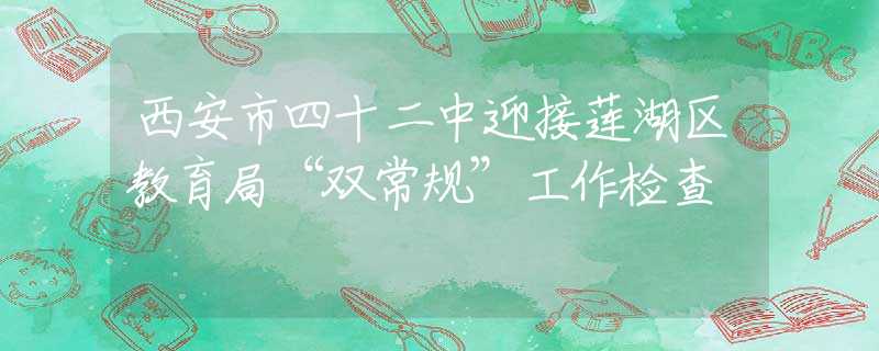 西安市四十二中迎接莲湖区教育局“双常规”工作检查