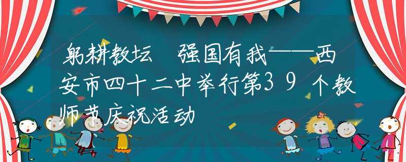 躬耕教坛 强国有我——西安市四十二中举行第39个教师节庆祝活动