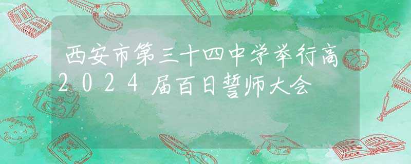 西安市第三十四中学举行高2024届百日誓师大会