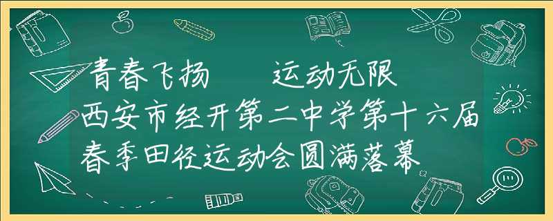 青春飞扬  运动无限  西安市经开第二中学第十六届春季田径运动会圆满落幕