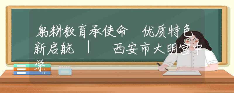 躬耕教育承使命 优质特色新启航 | 西安市大明宫中学