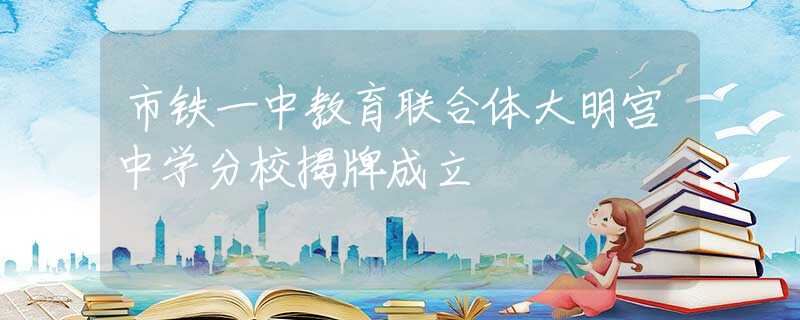 市铁一中教育联合体大明宫中学分校揭牌成立