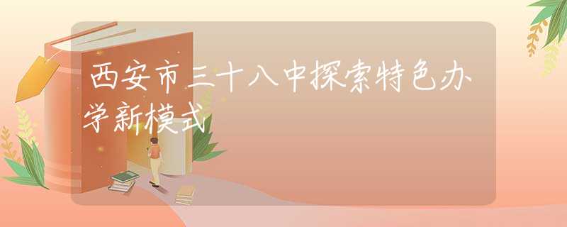 西安市三十八中探索特色办学新模式