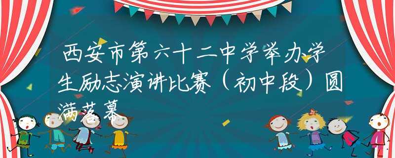 西安市第六十二中学举办学生励志演讲比赛（初中段）圆满落幕