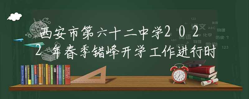 西安市第六十二中学2022年春季错峰开学工作进行时