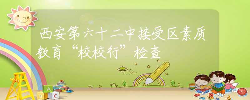西安第六十二中接受区素质教育“校校行”检查