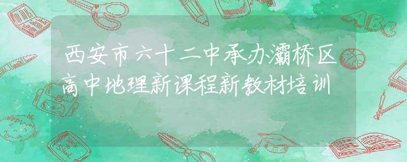 西安市六十二中承办灞桥区高中地理新课程新教材培训