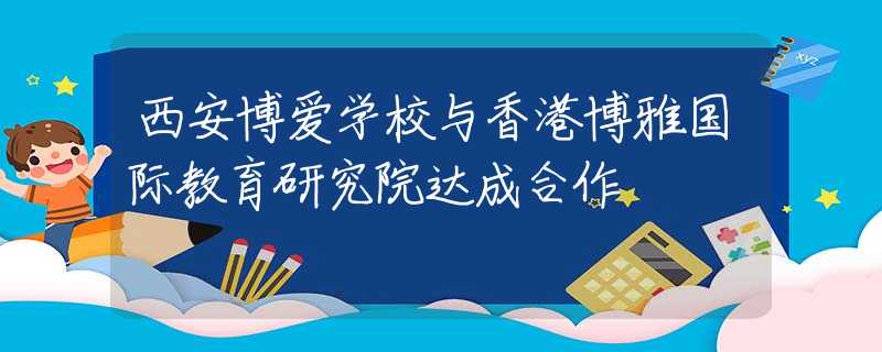 西安博爱学校与香港博雅国际教育研究院达成合作