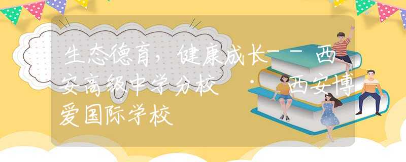 生态德育，健康成长--西安高级中学分校 · 西安博爱国际学校