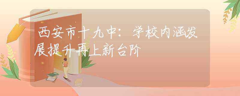 西安市十九中：学校内涵发展提升再上新台阶