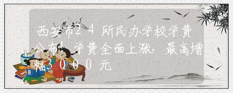 西安市24所民办学校学费公布！学费全面上涨，最高增幅3000元