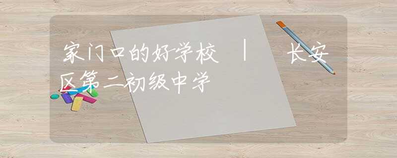 家门口的好学校 | 长安区第二初级中学 家门口的好学校 | 长安区第二初级中学
