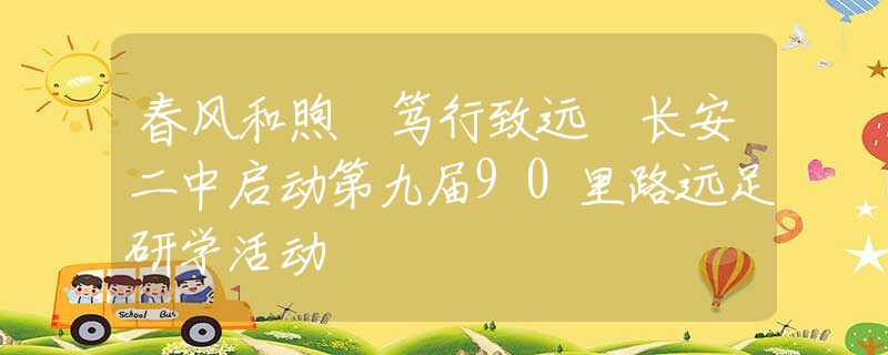 春风和煦 笃行致远 长安二中启动第九届90里路远足研学活动