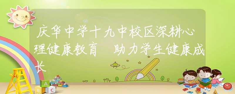 庆华中学十九中校区深耕心理健康教育 助力学生健康成长
