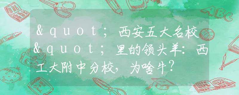 "西安五大名校"里的领头羊：西工大附中分校，为啥牛？
