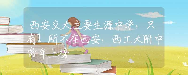 西安交大主要生源中学，只有1所不在西安，西工大附中常年上榜
