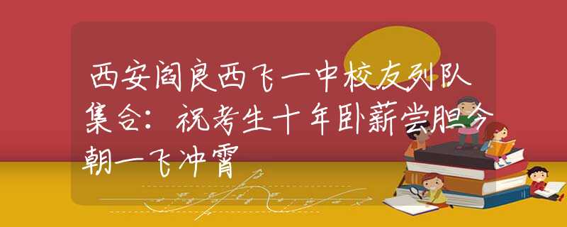 西安阎良西飞一中校友列队集合：祝考生十年卧薪尝胆今朝一飞冲霄