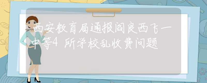 西安教育局通报阎良西飞一中等4所学校乱收费问题