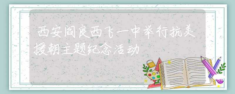 西安阎良西飞一中举行抗美援朝主题纪念活动