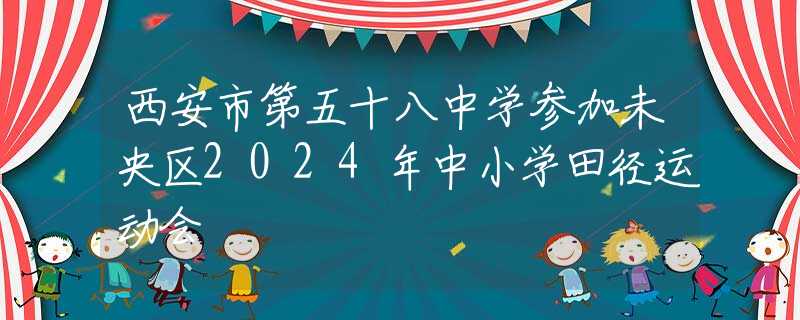 西安市第五十八中学参加未央区2024年中小学田径运动会