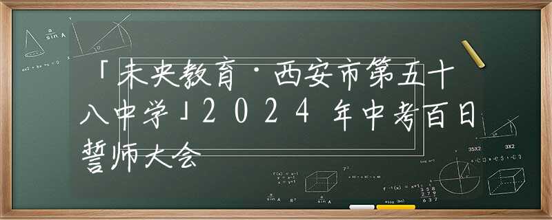 「未央教育·西安市第五十八中学」2024年中考百日誓师大会