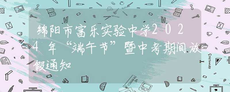 绵阳市富乐实验中学2024年“端午节”暨中考期间放假通知