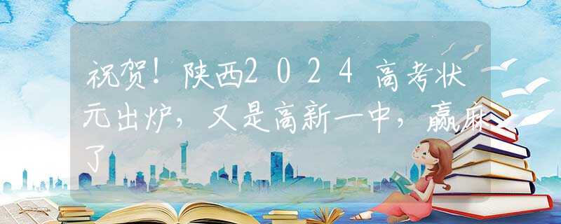 祝贺！陕西2024高考状元出炉，又是高新一中，赢麻了