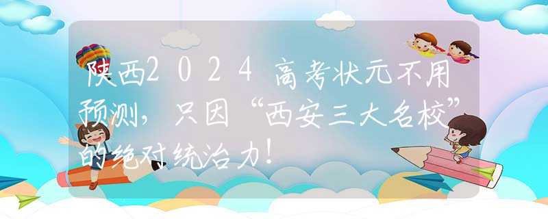 陕西2024高考状元不用预测，只因“西安三大名校”的绝对统治力！