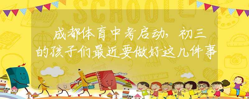 ​成都体育中考启动，初三的孩子们最近要做好这几件事
